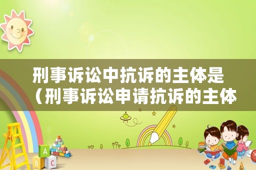 刑事訴訟中抗訴的主體是（刑事訴訟申請抗訴的主體）