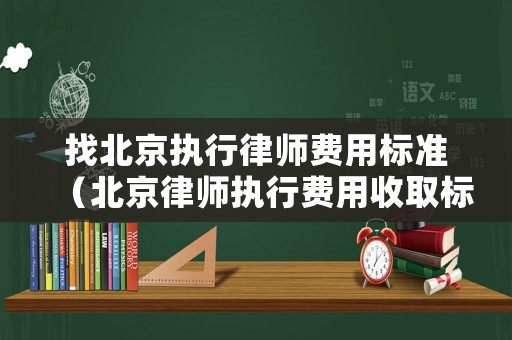 找北京執(zhí)行律師費(fèi)用標(biāo)準(zhǔn)（北京律師執(zhí)行費(fèi)用收取標(biāo)準(zhǔn)）