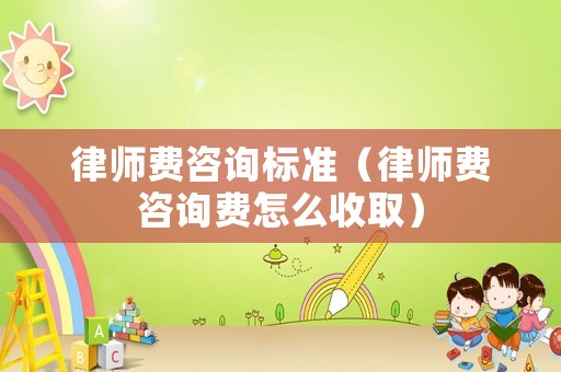 律師費咨詢標(biāo)準(zhǔn)（律師費咨詢費怎么收取）