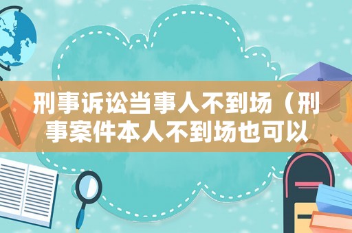 刑事訴訟當(dāng)事人不到場(chǎng)（刑事案件本人不到場(chǎng)也可以判決嗎）