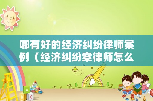 哪有好的經(jīng)濟糾紛律師案例（經(jīng)濟糾紛案律師怎么收費）