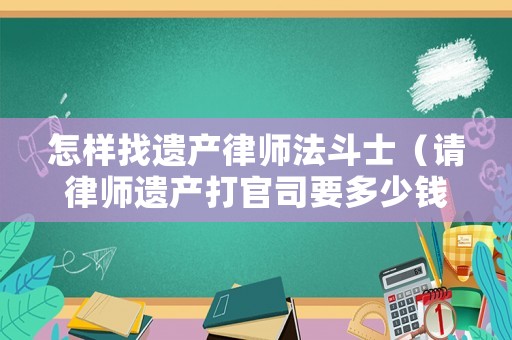 怎樣找遺產(chǎn)律師法斗士（請律師遺產(chǎn)打官司要多少錢）