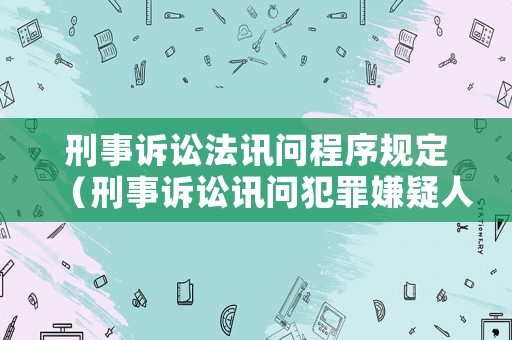 刑事訴訟法訊問(wèn)程序規(guī)定（刑事訴訟訊問(wèn)犯罪嫌疑人時(shí)間）
