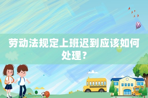 勞動法規(guī)定上班遲到應(yīng)該如何處理？