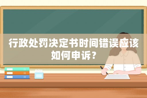 行政處罰決定書時(shí)間錯(cuò)誤應(yīng)該如何申訴？