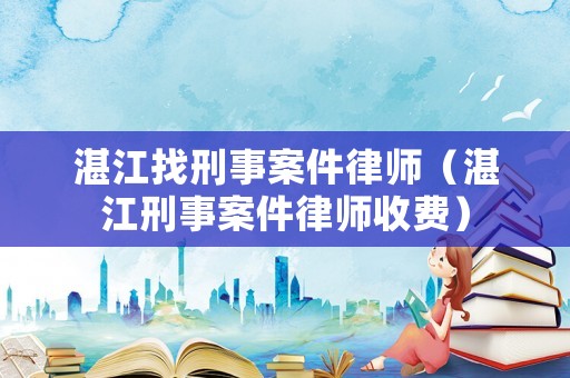 湛江找刑事案件律師（湛江刑事案件律師收費）