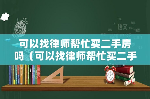 可以找律師幫忙買二手房嗎（可以找律師幫忙買二手房嗎現(xiàn)在）