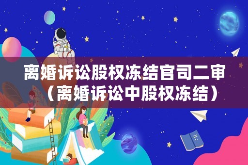 離婚訴訟股權(quán)凍結(jié)官司二審（離婚訴訟中股權(quán)凍結(jié)）