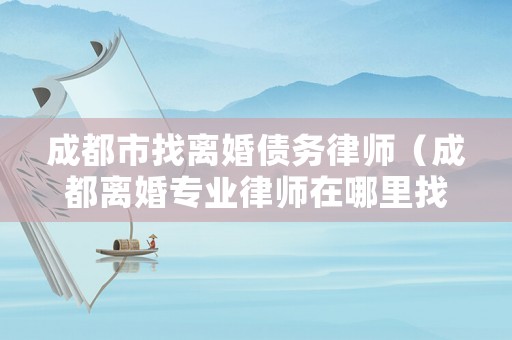 成都市找離婚債務(wù)律師（成都離婚專業(yè)律師在哪里找）
