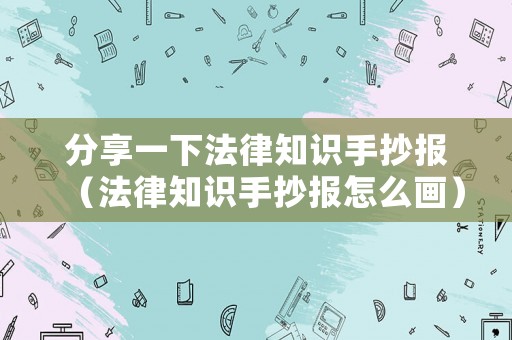分享一下法律知識(shí)手抄報(bào)（法律知識(shí)手抄報(bào)怎么畫）