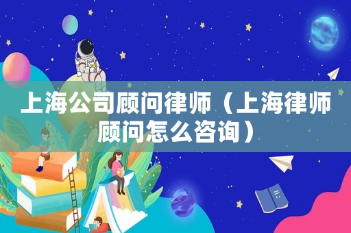上海公司顧問(wèn)律師（上海律師顧問(wèn)怎么咨詢）