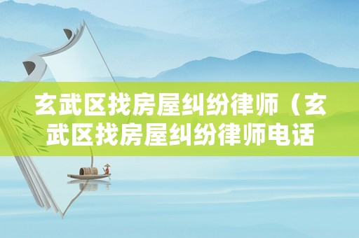玄武區(qū)找房屋糾紛律師（玄武區(qū)找房屋糾紛律師電話號(hào)碼）