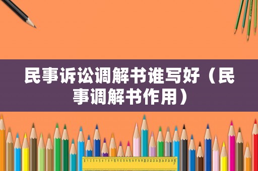 民事訴訟調解書誰寫好（民事調解書作用）