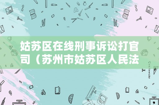 姑蘇區(qū)在線刑事訴訟打官司（蘇州市姑蘇區(qū)人民法院立案庭電話號碼）