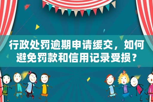 行政處罰逾期申請(qǐng)緩交，如何避免罰款和信用記錄受損？