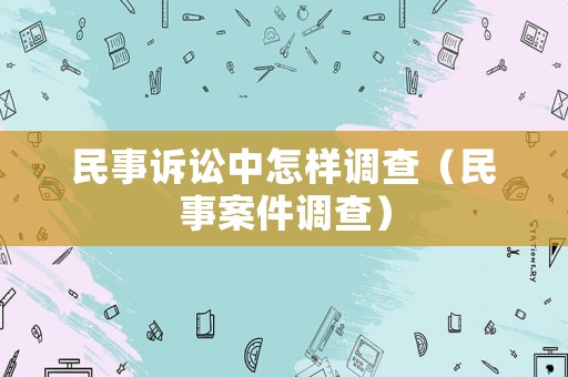 民事訴訟中怎樣調(diào)查（民事案件調(diào)查）
