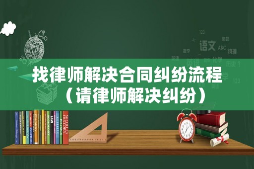 找律師解決合同糾紛流程（請(qǐng)律師解決糾紛）