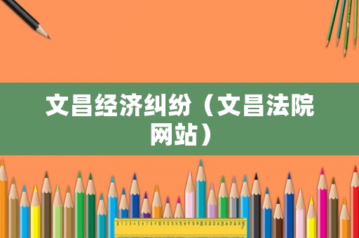 文昌經(jīng)濟(jì)糾紛（文昌法院網(wǎng)站）
