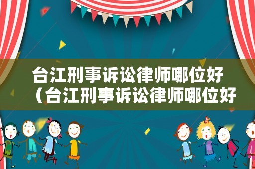臺江刑事訴訟律師哪位好（臺江刑事訴訟律師哪位好一點(diǎn)）