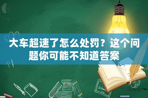大車超速了怎么處罰？這個(gè)問(wèn)題你可能不知道答案