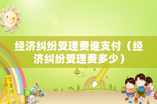 經(jīng)濟(jì)糾紛受理費(fèi)誰支付（經(jīng)濟(jì)糾紛受理費(fèi)多少）