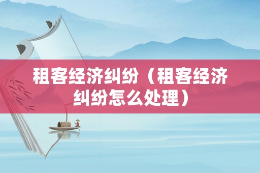 租客經(jīng)濟(jì)糾紛（租客經(jīng)濟(jì)糾紛怎么處理）