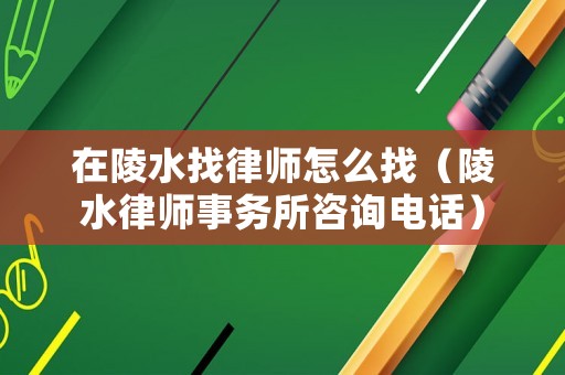 在陵水找律師怎么找（陵水律師事務(wù)所咨詢電話）