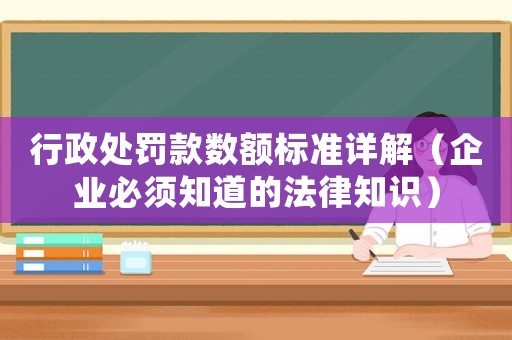 行政處罰款數(shù)額標(biāo)準(zhǔn)詳解（企業(yè)必須知道的法律知識(shí)）