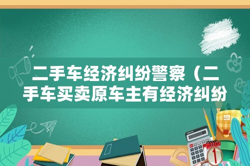 二手車經(jīng)濟(jì)糾紛警察（二手車買賣原車主有經(jīng)濟(jì)糾紛）