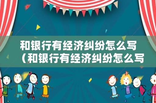 和銀行有經(jīng)濟(jì)糾紛怎么寫（和銀行有經(jīng)濟(jì)糾紛怎么寫材料）