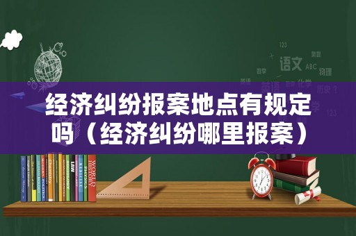 經(jīng)濟(jì)糾紛報(bào)案地點(diǎn)有規(guī)定嗎（經(jīng)濟(jì)糾紛哪里報(bào)案）