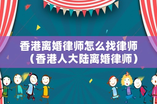 香港離婚律師怎么找律師（香港人大陸離婚律師）