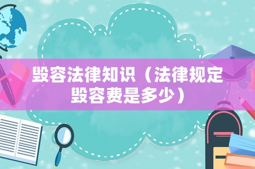 毀容法律知識（法律規(guī)定毀容費是多少）