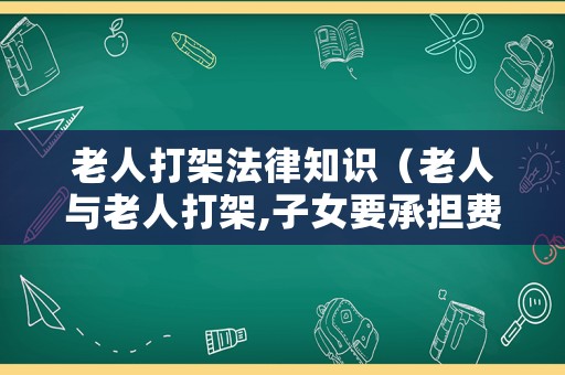 老人打架法律知識（老人與老人打架,子女要承擔(dān)費用嗎）