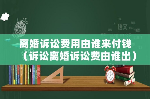 離婚訴訟費(fèi)用由誰(shuí)來(lái)付錢(qián)（訴訟離婚訴訟費(fèi)由誰(shuí)出）