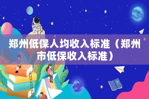 鄭州低保人均收入標(biāo)準(zhǔn)（鄭州市低保收入標(biāo)準(zhǔn)）