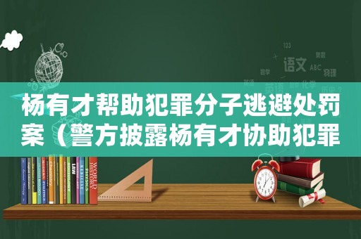 楊有才幫助犯罪分子逃避處罰案（警方披露楊有才協(xié)助犯罪分子逃避法律制裁的細(xì)節(jié)）