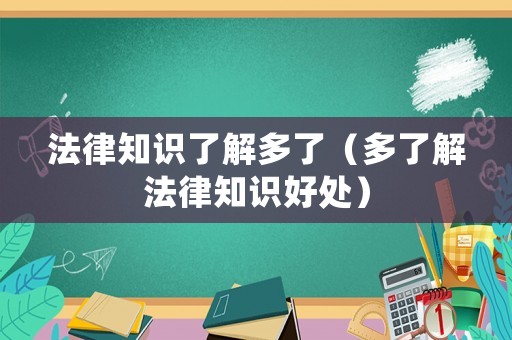 法律知識(shí)了解多了（多了解法律知識(shí)好處）