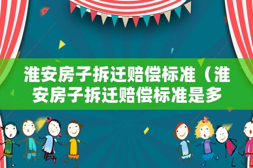 淮安房子拆遷賠償標(biāo)準(zhǔn)（淮安房子拆遷賠償標(biāo)準(zhǔn)是多少）