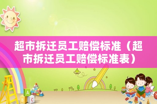 超市拆遷員工賠償標(biāo)準(zhǔn)（超市拆遷員工賠償標(biāo)準(zhǔn)表）