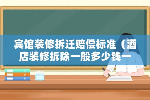 賓館裝修拆遷賠償標(biāo)準(zhǔn)（酒店裝修拆除一般多少錢(qián)一平方）
