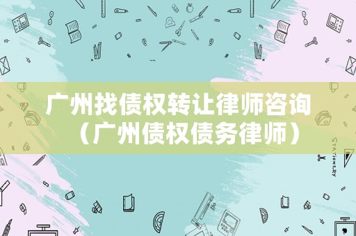 廣州找債權(quán)轉(zhuǎn)讓律師咨詢（廣州債權(quán)債務(wù)律師）