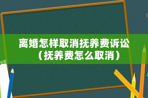 離婚怎樣取消撫養(yǎng)費(fèi)訴訟（撫養(yǎng)費(fèi)怎么取消）