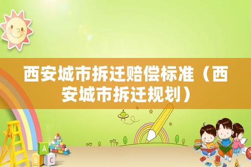 西安城市拆遷賠償標(biāo)準(zhǔn)（西安城市拆遷規(guī)劃）