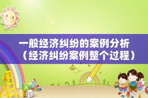 一般經(jīng)濟糾紛的案例分析（經(jīng)濟糾紛案例整個過程）
