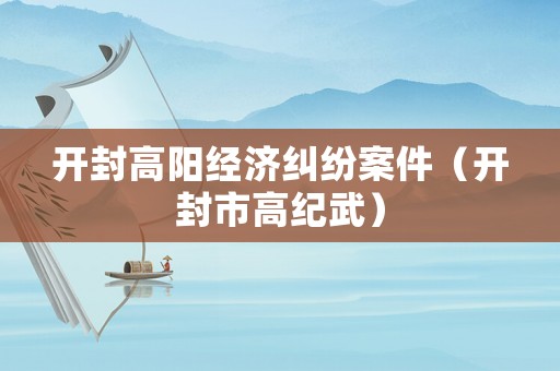 開(kāi)封高陽(yáng)經(jīng)濟(jì)糾紛案件（開(kāi)封市高紀(jì)武）