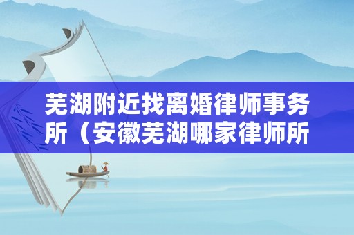 蕪湖附近找離婚律師事務(wù)所（安徽蕪湖哪家律師所比較好）