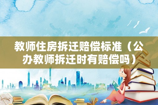 教師住房拆遷賠償標(biāo)準(zhǔn)（公辦教師拆遷時有賠償嗎）