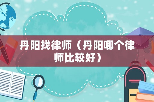 丹陽找律師（丹陽哪個(gè)律師比較好）