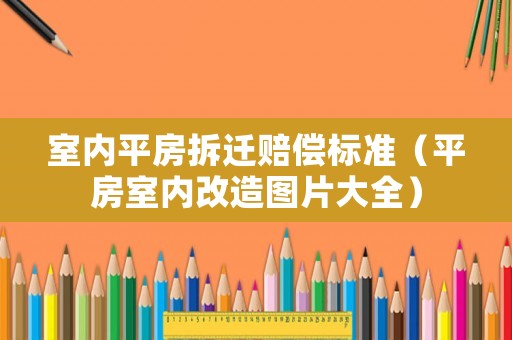 室內(nèi)平房拆遷賠償標準（平房室內(nèi)改造圖片大全）